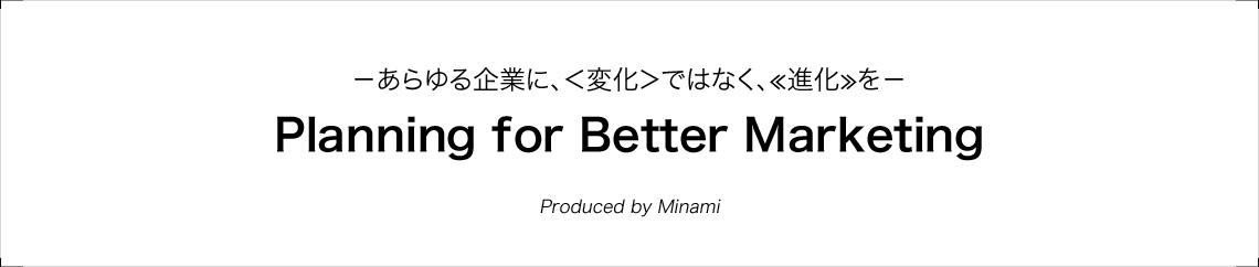 －あらゆる企業に、＜変化＞ではなく、≪進化≫を－Planning for Better Marketing